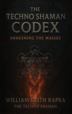 The Techno Shaman Codex: Awakening the Masses by Rapka, William Keith