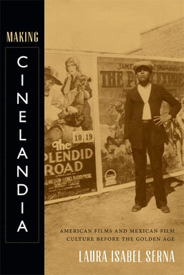 Making Cinelandia: American Films and Mexican Film Culture Before the Golden Age by Serna, Laura Isabel
