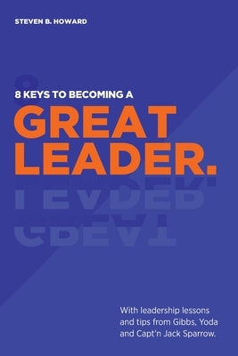 8 Keys To Becoming A Great Leader: With Leadership Lessons and Tips From Gibbs, Yoda and Capt'n Jack Sparrow by Howard, Steven B.
