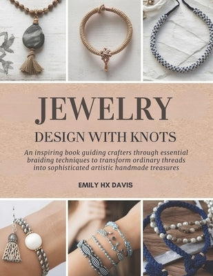 Jewelry Design with Knots: An inspiring book guiding crafters through essential braiding techniques to transform ordinary threads into sophisticated a by Davis, Emily Hx