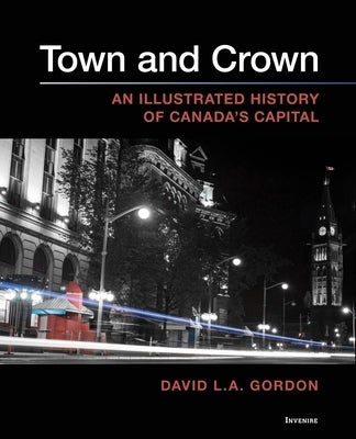 Town and Crown: An Illustrated History of Canada's Capital by Gordon, David L. A.