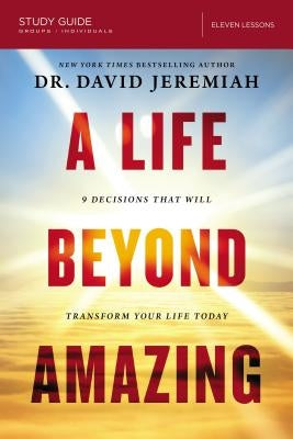A Life Beyond Amazing Bible Study Guide: 9 Decisions That Will Transform Your Life Today by Jeremiah, David