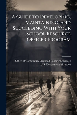 A Guide to Developing, Maintaining, and Succeeding With Your School Resource Officer Program by Office of Community Oriented Policing