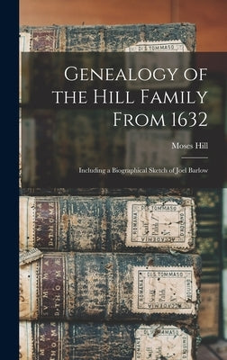 Genealogy of the Hill Family From 1632: Including a Biographical Sketch of Joel Barlow by Hill, Moses B. 1804