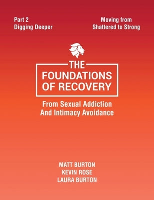 The Foundations of Recovery from Sexual Addiction and Intimacy Avoidance: Part 2 - Digging Deeper by Burton, Matt