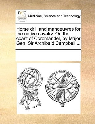 Horse Drill and Manoeuvres for the Native Cavalry. on the Coast of Coromandel, by Major Gen. Sir Archibald Campbell ... by Multiple Contributors