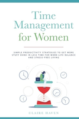 Time Management for Women: Simple Productivity Strategies to Get More Stuff Done in Less Time for Work-Life Balance and Stress-Free Living by Haven, Claire