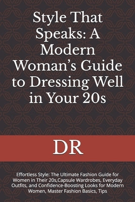 Style That Speaks: A Modern Woman's Guide to Dressing Well in Your 20s: Effortless Style: The Ultimate Fashion Guide for Women in Their 20s, Capsule W by Dr