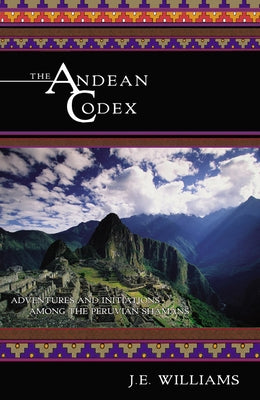 The Andean Codex: Adventures and Initiations Among the Peruvian Shamans by Williams, J. E.