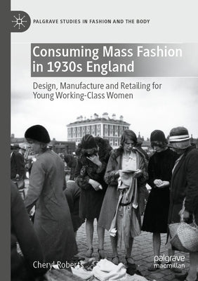 Consuming Mass Fashion in 1930s England: Design, Manufacture and Retailing for Young Working-Class Women by Roberts, Cheryl