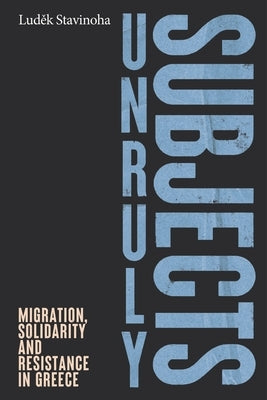 Unruly Subjects: Migration, Solidarity and Resistance in Greece by Stavinoha, Ludek