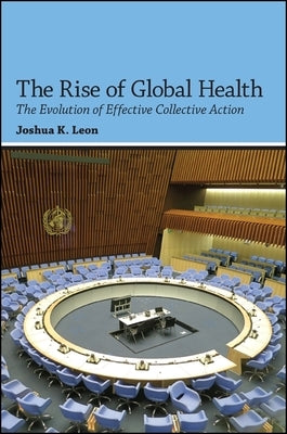 The Rise of Global Health: The Evolution of Effective Collective Action by Leon, Joshua K.