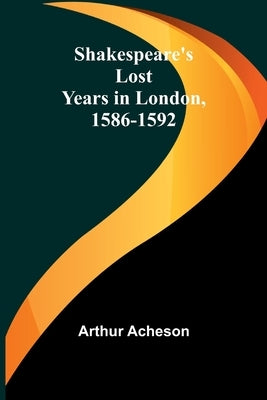 Shakespeare's Lost Years in London, 1586-1592 by Acheson, Arthur