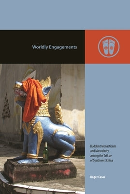 Worldly Engagements: Buddhist Monasticism and Masculinity Among the Tai Lue of Southwest China by Casas, Roger