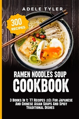 Ramen Noodles Soup Cookbook: 3 Books In 1: 77 Recipes (x3) For Japanese And Chinese Asian Soups And Spicy Traditional Dishes by Tyler, Adele
