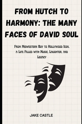 From Hutch to Harmony: The Many Faces of David Soul: From Midwestern Boy to Hollywood Icon, a Life Filled with Music, Laughter, and Legacy by Castle, Jake