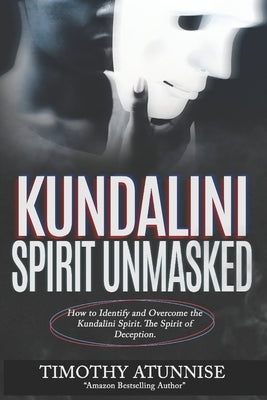 Kundalini Spirit Unmasked: How to Identify and Overcome the Kundalini Spirit. The Spirit of Deception. by Atunnise, Timothy