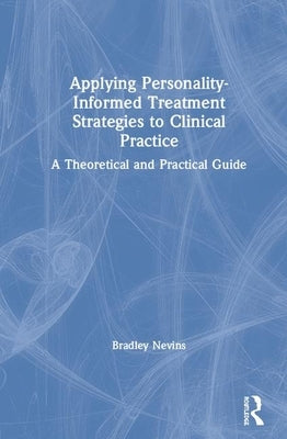 Applying Personality-Informed Treatment Strategies to Clinical Practice: A Theoretical and Practical Guide by Nevins, Bradley