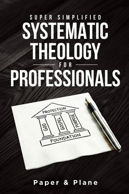 Super Simplified Systematic Theology for Professionals: The Ultimate Step-by-Step Guide for Beginners to Master Biblical Doctrine and Finally Understa by Paper & Plane