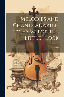 Melodies and Chants Adapted to Hyms for the Little Flock by Willey, T.