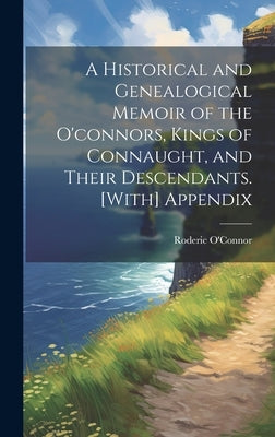 A Historical and Genealogical Memoir of the O'connors, Kings of Connaught, and Their Descendants. [With] Appendix by O'Connor, Roderic