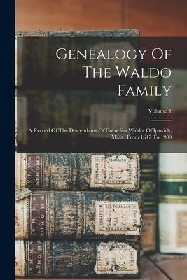 Genealogy Of The Waldo Family: A Record Of The Descendants Of Cornelius Waldo, Of Ipswich, Mass., From 1647 To 1900; Volume 1 by Anonymous