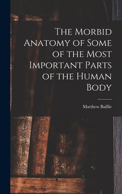 The Morbid Anatomy of Some of the Most Important Parts of the Human Body by Baillie, Matthew