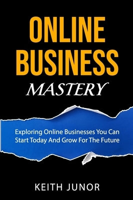 Online Business Mastery: Exploring Online Businesses You Can Start Today And Grow For The Future by Junor, Keith