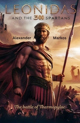 Leonidas and the 300 spartans: The battle of thermopylae by Markos, Alexander