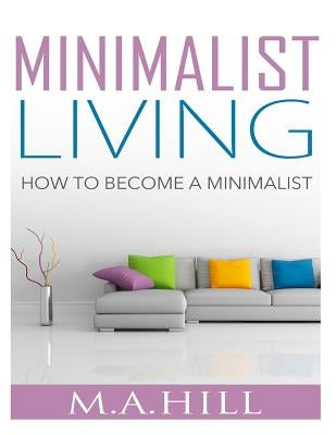 Minimalist Living: How to Become a Minimalist by Hill, M. a.