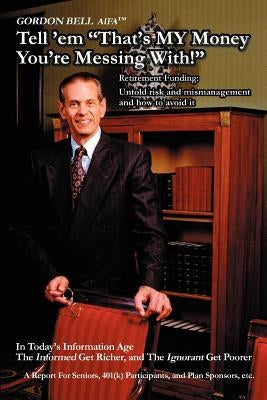 Tell 'em That's My Money You're Messing With!: Retirement Funding: Untold Risk and Mismanagement and How to Avoid It by Bell, Gordon W.