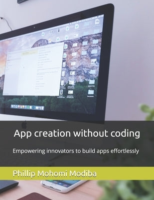 App creation without coding: Empowering innovators to build apps effortlessly by Modiba, Phillip Mohomi