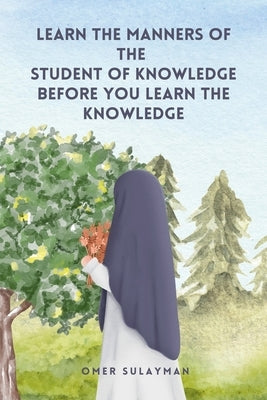 Learn the Manners of the Student of Knowledge before You Learn the Knowledge by Sulayman, Omer