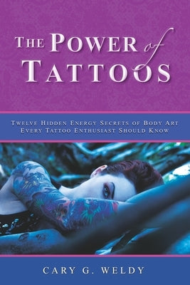 The Power of Tattoos: Twelve Hidden Energy Secrets of Body Art Every Tattoo Enthusiast Should Know by Weldy, Cary G.