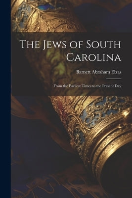 The Jews of South Carolina: From the Earliest Times to the Present Day by Elzas, Barnett Abraham
