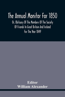 The Annual Monitor For 1850 Or, Obituary Of The Members Of The Society Of Friends In Great Britain And Ireland For The Year 1849 by Alexander, William