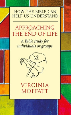 Approaching the End of Life: How the Bible Can Help Us Understand by Moffatt, Virginia