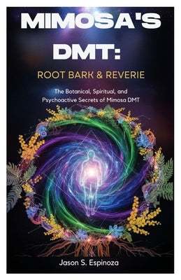 Mimosa's DMT: Root Bark & Reverie: The Botanical, Spiritual, and Psychoactive Secrets of Mimosa DMT by Espinoza, Jason S.
