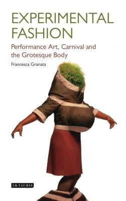 Experimental Fashion: Performance Art, Carnival and the Grotesque Body by Granata, Francesca
