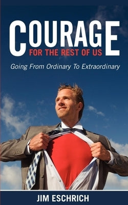 Courage for the Rest of Us: Going from Ordinary to Extraordinary by Eschrich, Jim