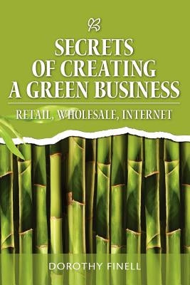 Secrets of Creating a Green Business: Retail, Wholesale, Internet by Finell, Dorothy