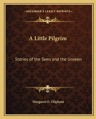 A Little Pilgrim: Stories of the Seen and the Unseen by Oliphant, Margaret O.