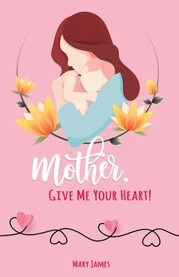 Mother, Give Me Your Heart!: How to Be a Better Mother Book for Latter-day Saints (LDS) by James, Mary