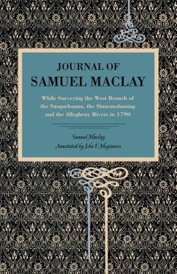 Journal of Samuel Maclay: While Surveying the West Branch of the Susquehanna, the Sinnemahoning and the Allegheny Rivers, in 1790 by Maclay, Samuel