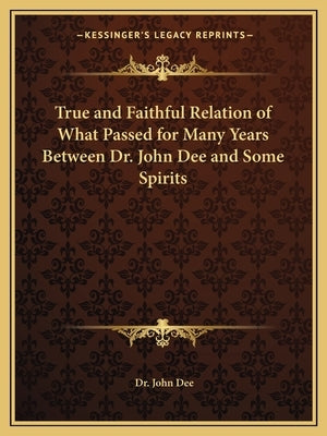 True and Faithful Relation of What Passed for Many Years Between Dr. John Dee and Some Spirits by Dee, Dr John