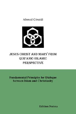Jesus Christ and Mary from Qur'anic-Islamic Perspective. Fundamental Principles for Dialogue between Islam and Christianity by Ginaidi, Ahmed