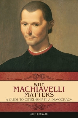 Why Machiavelli Matters: A Guide to Citizenship in a Democracy by Bernard, John