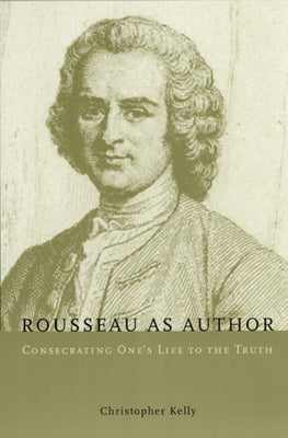 Rousseau as Author: Consecrating One's Life to the Truth by Kelly, Christopher