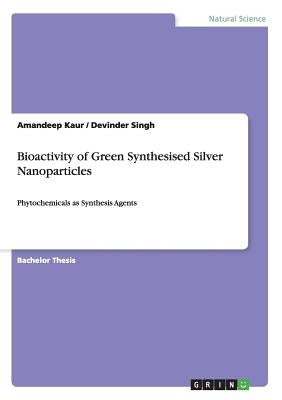 Bioactivity of Green Synthesised Silver Nanoparticles: Phytochemicals as Synthesis Agents by Kaur, Amandeep