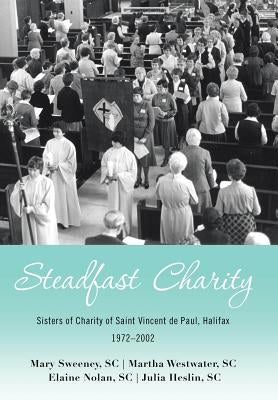 Steadfast Charity: Sisters of Charity of Saint Vincent De Paul, Halifax 1972-2002 by Sweeney Sc, Mary